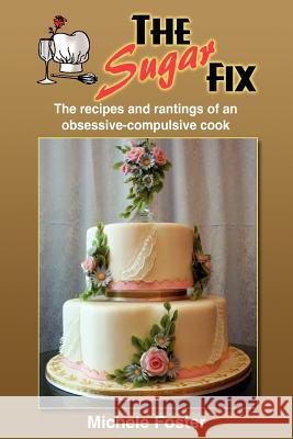 The Sugar Fix: The recipes and rantings of an obsessive-compulsive cook Foster, Michele 9781414056265 Authorhouse