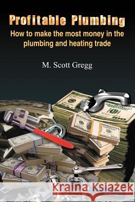 Profitable Plumbing: How to make the most money in the plumbing and heating trade Gregg, M. Scott 9781418454890 Authorhouse