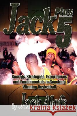 Jack Plus 5: Secrets, Strategies, Experiences and Fundamentals in Coaching Winning Basketball Alofs, Jack 9781418479831 Authorhouse