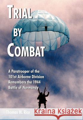 Trial by Combat: A Paratrooper of the 101st Airborne Division Remembers the 1944 Battle of Normandy Rice, Thomas M. 9781418491291