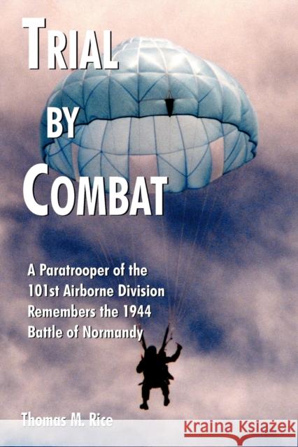 Trial by Combat: A Paratrooper of the 101st Airborne Division Remembers the 1944 Battle of Normandy Thomas M. Rice 9781418491307