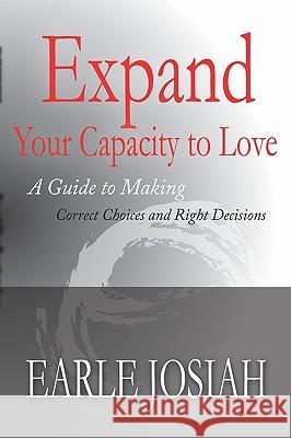 Expand Your Capacity to Love: A Guide to Making Correct Choices and Right Decisions Josiah Earle 9781419668142
