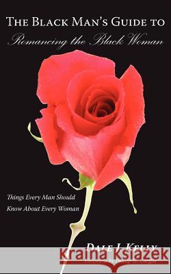 The Black Man's Guide to Romancing the Black Woman: Things Every Man Should Know About Every Woman Kelly, Dale J. 9781420862430 Authorhouse