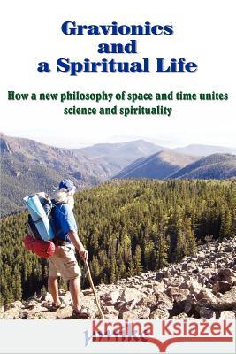Gravionics and a Spiritual Life: How a New Philosophy of Space and Time Unites Science and Spirituality A mike 9781420889857 AuthorHouse