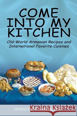 Come into My Kitchen: Old-World Armenian Recipes and International Favorite Cuisines Dorothy Arakelian 9781425710071 Xlibris Us