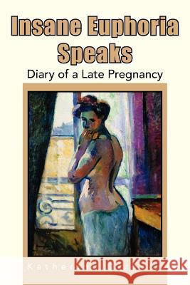 Insane Euphoria Speaks: Diary of a Late Pregnancy Dickson, Katherine 9781425728014 Xlibris Corporation