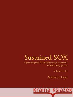 Sustained Sox: A Practical Guide for Implementing a Sustainable Sarbanes Oxley Process Volume I of III Hugh, Michael S. 9781425924836 Authorhouse