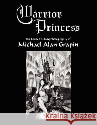 Warrior Princess: The Erotic Fantasy Photography of Michael Alan Grapin Grapin, Michael Alan 9781425941208 Authorhouse