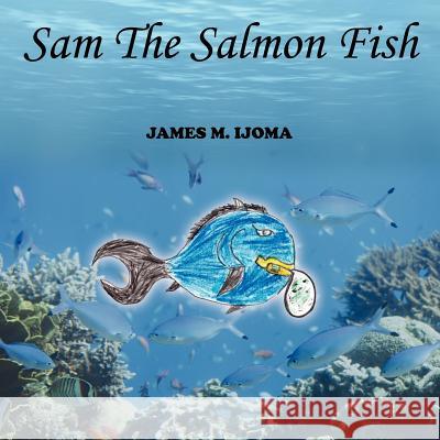 Sam The Salmon Fish James M. Ijoma 9781425974008 Authorhouse