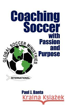 Coaching Soccer with Passion and Purpose Paul J. Banta 9781425994099 Authorhouse