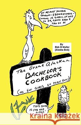 The Great Alaskan Bachelor's Cookbook: (Okay for Girls to Read, Too) Bob B. Muller 9781426934704 Trafford Publishing