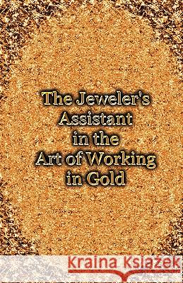 The Jeweler's Assistant in the Art of Working in Gold (Reprint of the 1892 Handbook) George E. Gee 9781427615701 Wexford College Press