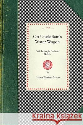 On Uncle Sam's Water Wagon: 500 Recipes for Delicious Drinks, Which Can Be Made at Home Helen Moore 9781429010474 Applewood Books