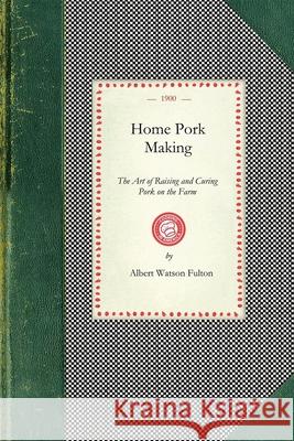 Home Pork Making: The Art of Raising and Curing Pork on the Farm: A Complete Guide for the Farmer, the Country Butcher, and the Suburban Albert Fulton 9781429010580 Applewood Books