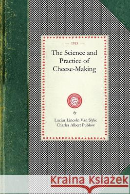 Science and Practice of Cheese-Making: A Treatise on the Manufacture of American Cheddar Cheese and Other Varieties, Intended as a Text-Book for the U Lucius Va Charles Publow 9781429010733 Applewood Books
