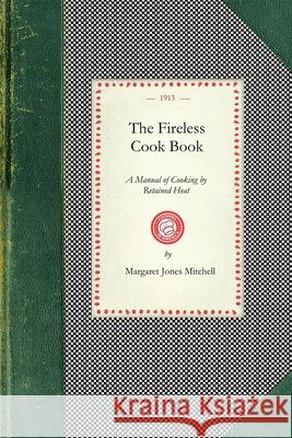 The Fireless Cook Book: A Manual of the Construction and Use of Appliances for Cooking by Retained Heat: With 250 Recipes Margaret Mitchell 9781429011464 Applewood Books