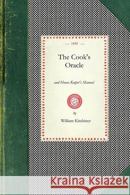 Cook's Oracle: And House Keeper's Manual. Containing Recipes for Cookery, and Directions for Carving..with a Complete System of Cooke William Kitchiner 9781429011495 Applewood Books