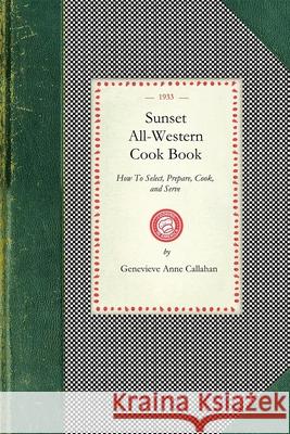 Sunset All-Western Cook Book: How to Select, Prepare, Cook, and Serve All Typically Western Food Products Genevieve Callahan 9781429012263 Applewood Books