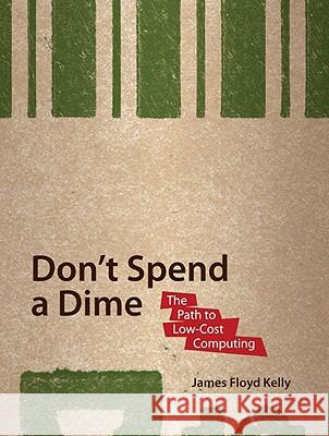 Don't Spend A Dime: The Path to Low-Cost Computing James Floyd Kelly 9781430218630 Springer-Verlag Berlin and Heidelberg GmbH & 