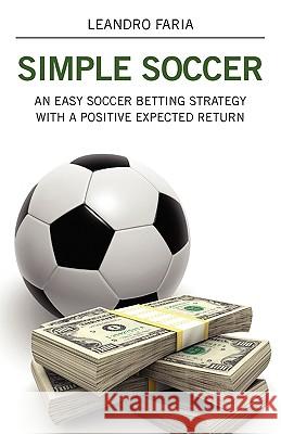 Simple Soccer : An Easy Soccer Betting Strategy With A Positive Expected Return Leandro Faria 9781432730253 Outskirts Press