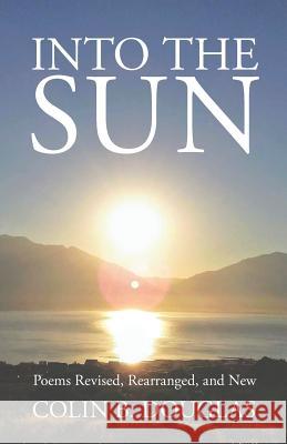 Into the Sun: Poems Revised, Rearranged, and New Colin B Douglas   9781434104199 Waking Lion Press