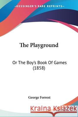 The Playground: Or The Boy's Book Of Games (1858) George Forrest 9781437304718 