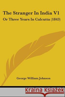 The Stranger In India V1: Or Three Years In Calcutta (1843) George Will Johnson 9781437310672 