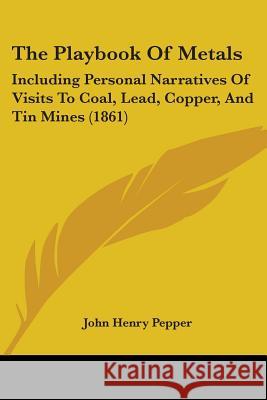 The Playbook Of Metals: Including Personal Narratives Of Visits To Coal, Lead, Copper, And Tin Mines (1861) John Henry Pepper 9781437337631 
