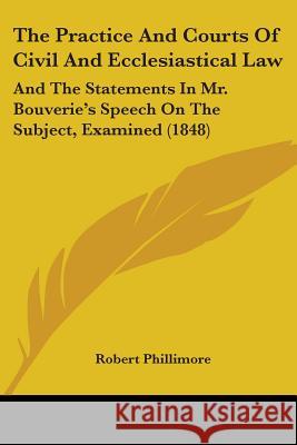 The Practice And Courts Of Civil And Ecclesiastical Law: And The Statements In Mr. Bouverie's Speech On The Subject, Examined (1848) Robert Phillimore 9781437337860 