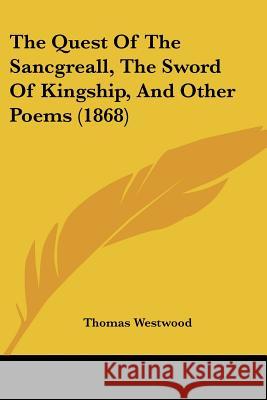 The Quest Of The Sancgreall, The Sword Of Kingship, And Other Poems (1868) Thomas Westwood 9781437338393 