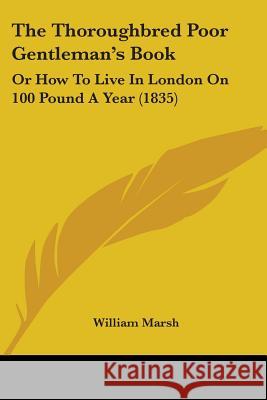 The Thoroughbred Poor Gentleman's Book: Or How To Live In London On 100 Pound A Year (1835) William Marsh 9781437341089 