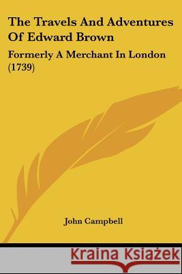 The Travels And Adventures Of Edward Brown: Formerly A Merchant In London (1739) John Campbell 9781437342215 