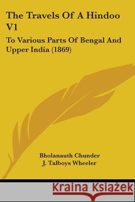 The Travels Of A Hindoo V1: To Various Parts Of Bengal And Upper India (1869) Bholanauth Chunder 9781437342222 