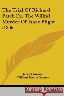 The Trial Of Richard Patch For The Willful Murder Of Isaac Blight (1806) Joseph Gurney 9781437342390 