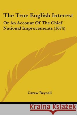 The True English Interest: Or An Account Of The Chief National Improvements (1674) Carew Reynell 9781437342826 