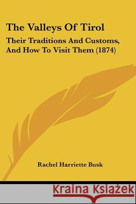 The Valleys Of Tirol: Their Traditions And Customs, And How To Visit Them (1874) Rachel Harriet Busk 9781437344288 