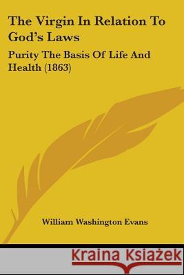 The Virgin In Relation To God's Laws: Purity The Basis Of Life And Health (1863) William Washi Evans 9781437344950 