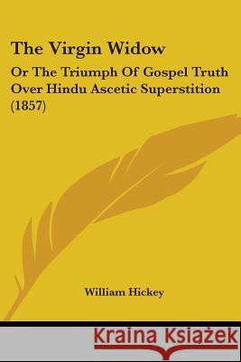 The Virgin Widow: Or The Triumph Of Gospel Truth Over Hindu Ascetic Superstition (1857) William Hickey 9781437344981 