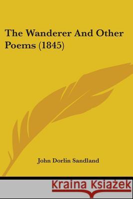 The Wanderer And Other Poems (1845) John Dorli Sandland 9781437345537 