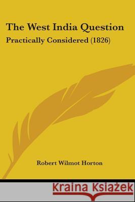 The West India Question: Practically Considered (1826) Robert Wilmo Horton 9781437346435 