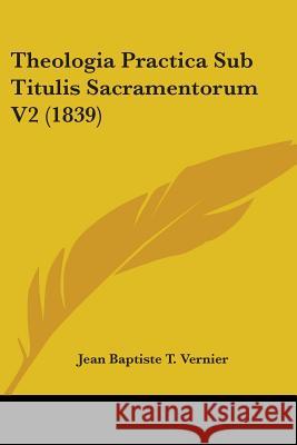 Theologia Practica Sub Titulis Sacramentorum V2 (1839) Jean Baptis Vernier 9781437349771 