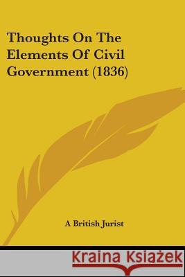 Thoughts On The Elements Of Civil Government (1836) A British Jurist 9781437351880 