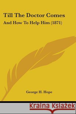 Till The Doctor Comes: And How To Help Him (1871) George H. Hope 9781437353112 