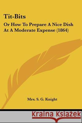 Tit-Bits: Or How To Prepare A Nice Dish At A Moderate Expense (1864) Mrs. S. G. Knight 9781437353358 