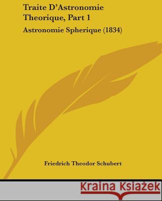 Traite D'Astronomie Theorique, Part 1: Astronomie Spherique (1834) Friedrich Schubert 9781437355116 