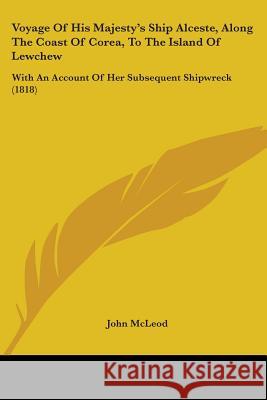 Voyage Of His Majesty's Ship Alceste, Along The Coast Of Corea, To The Island Of Lewchew: With An Account Of Her Subsequent Shipwreck (1818) John Mcleod 9781437362022 