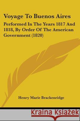 Voyage To Buenos Aires: Performed In The Years 1817 And 1818, By Order Of The American Government (1820) Henry Brackenridge 9781437362046 