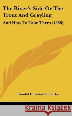 The River's Side Or The Trout And Grayling: And How To Take Them (1866) Randal Howl Roberts 9781437370768 