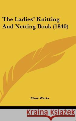 The Ladies' Knitting And Netting Book (1840) Miss Watts 9781437372588 