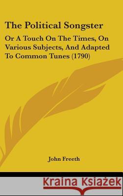 The Political Songster: Or A Touch On The Times, On Various Subjects, And Adapted To Common Tunes (1790) John Freeth 9781437387902 